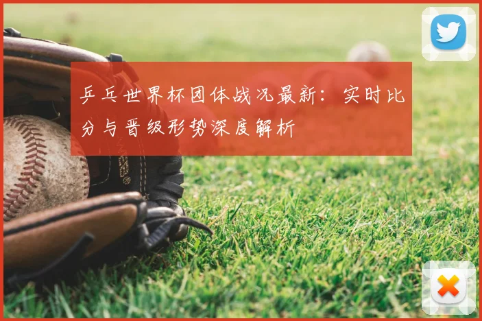 乒乓世界杯团体战况最新:实时比分与晋级形势深度解析
