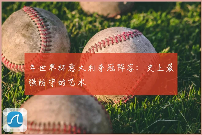 年世界杯意大利夺冠阵容:史上最强防守的艺术