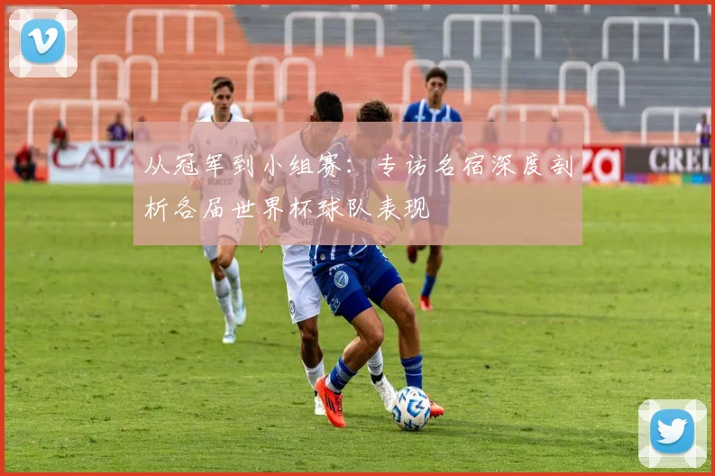 从冠军到小组赛：专访名宿深度剖析各届世界杯球队表现