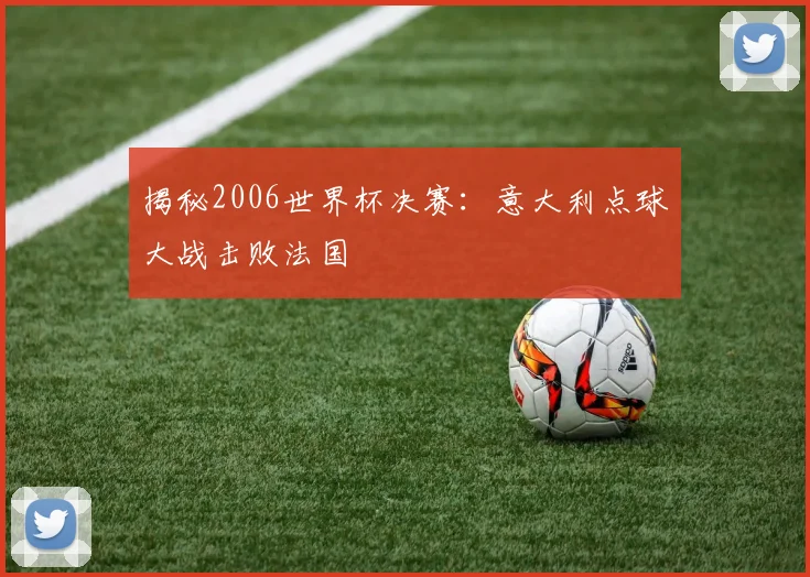 揭秘2006世界杯决赛:意大利点球大战击败法国