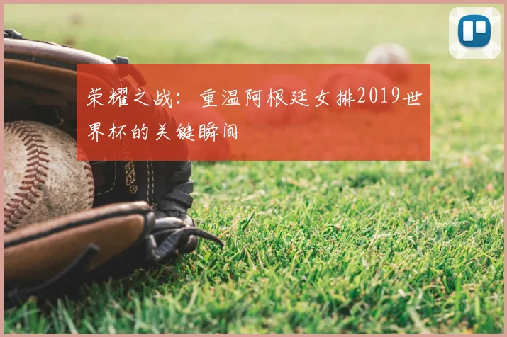 荣耀之战：重温阿根廷女排2019世界杯的关键瞬间