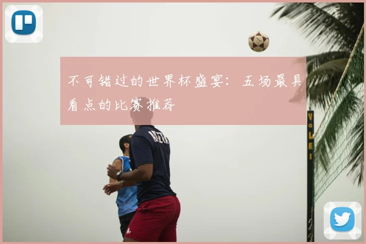 不可错过的世界杯盛宴：五场最具看点的比赛推荐