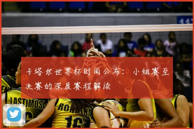 卡塔尔世界杯时间公布：小组赛至决赛的深度赛程解读