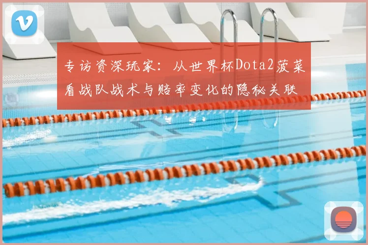 专访资深玩家：从世界杯Dota2菠菜看战队战术与赔率变化的隐秘关联