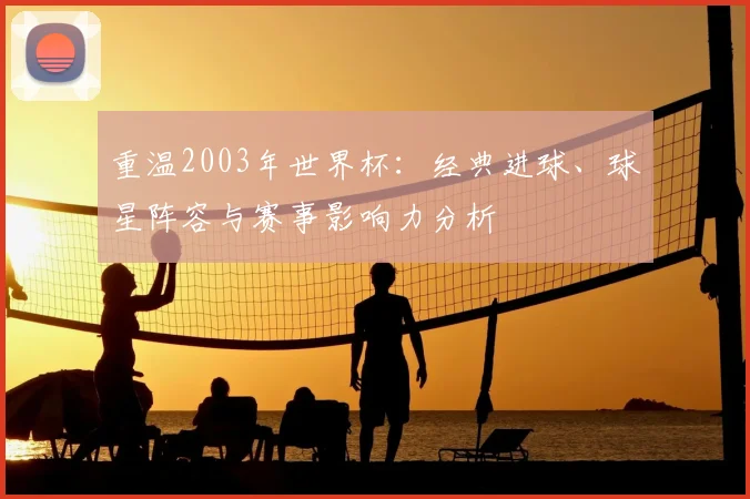 重温2003年世界杯:经典进球、球星阵容与赛事影响力分析