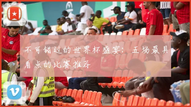 不可错过的世界杯盛宴:五场最具看点的比赛推荐