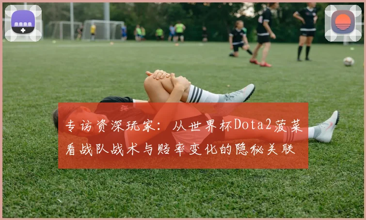 专访资深玩家：从世界杯Dota2菠菜看战队战术与赔率变化的隐秘关联