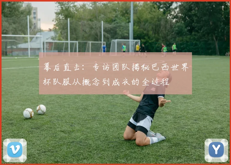 幕后直击:专访团队揭秘巴西世界杯队服从概念到成衣的全过程