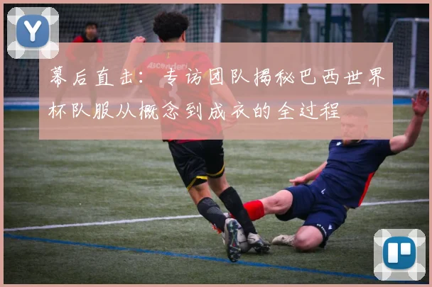 幕后直击：专访团队揭秘巴西世界杯队服从概念到成衣的全过程