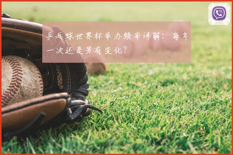 乒乓球世界杯举办频率详解:每年一次还是另有变化?