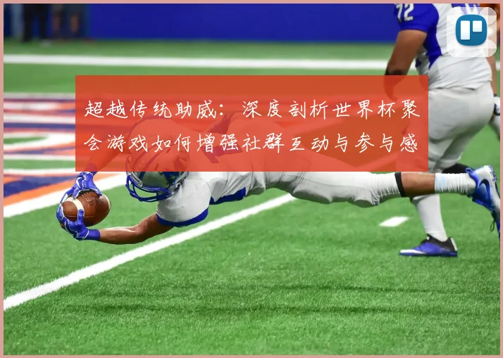 超越传统助威:深度剖析世界杯聚会游戏如何增强社群互动与参与感