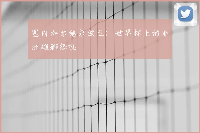 塞内加尔绝杀波兰：世界杯上的非洲雄狮怒吼