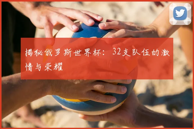揭秘俄罗斯世界杯：32支队伍的激情与荣耀