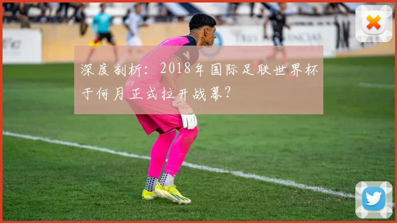 深度剖析：2018年国际足联世界杯于何月正式拉开战幕？